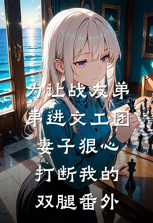 为让战友弟弟进文工团，妻子狠心打断我的双腿番外