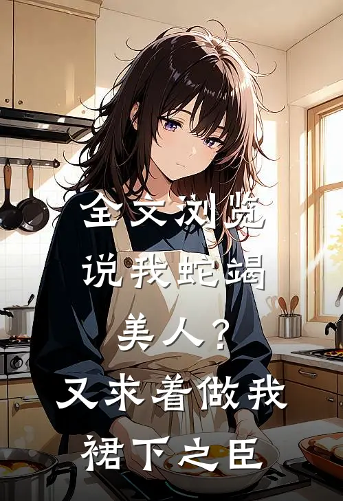 全文浏览说我蛇竭美人？又求着做我裙下之臣