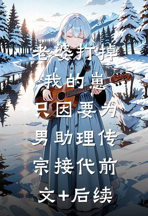 老婆打掉我的崽，只因要为男助理传宗接代前文+后续