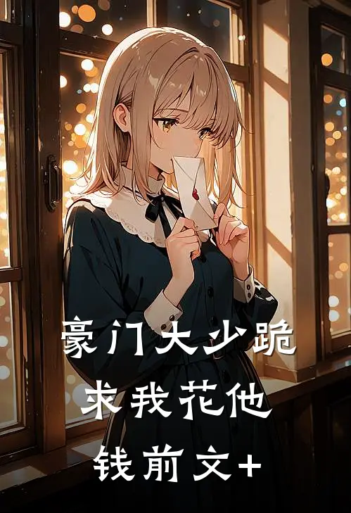 豪门大少跪求我花他钱前文+