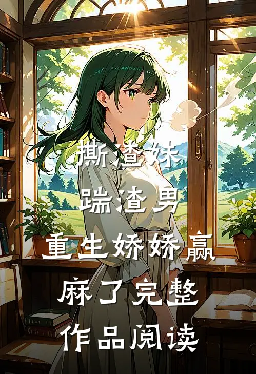 撕渣妹，踹渣男，重生娇娇赢麻了完整作品阅读