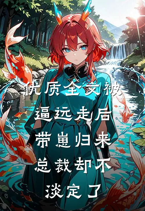 优质全文被逼远走后带崽归来，总裁却不淡定了