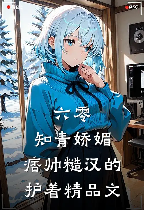 六零：知青娇媚，痞帅糙汉的护着精品文