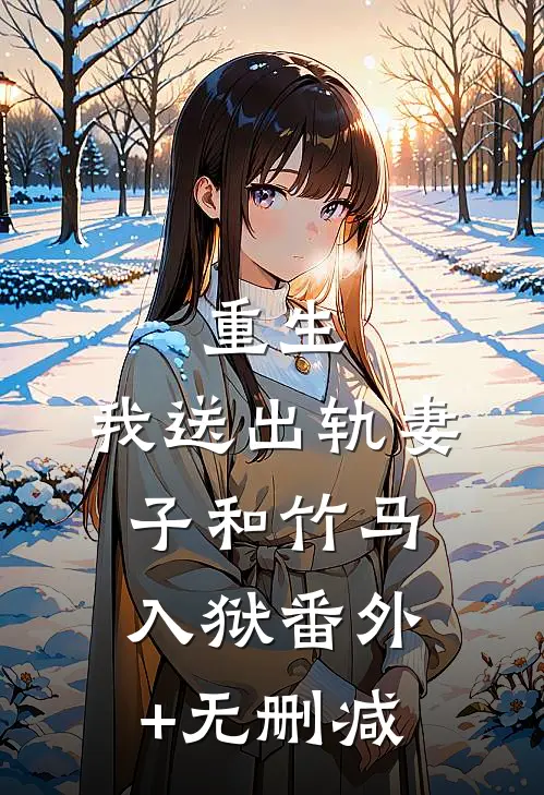 重生，我送出轨妻子和竹马入狱番外+无删减