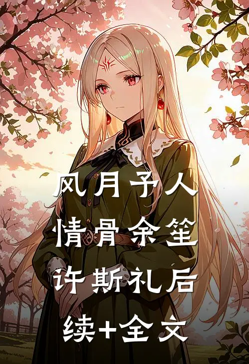 风月予人情骨余笙许斯礼后续+全文