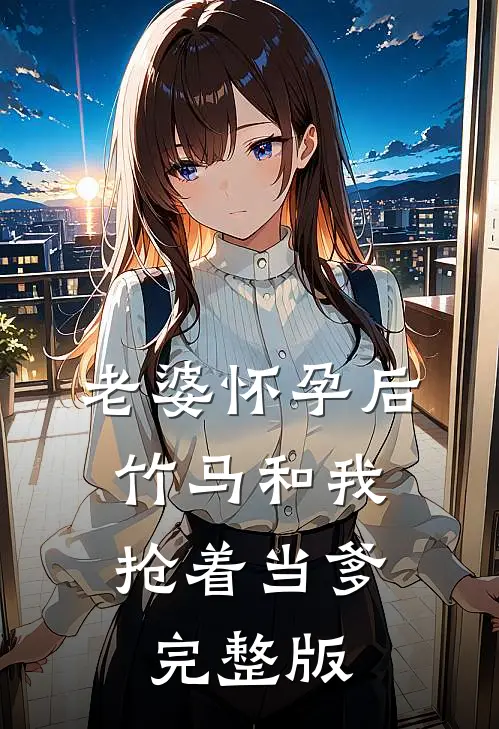 老婆怀孕后，竹马和我抢着当爹完整版