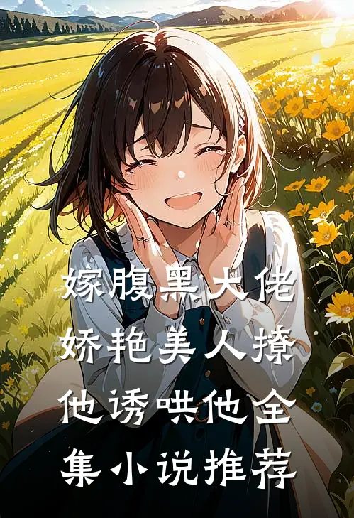 嫁腹黑大佬,娇艳美人撩他诱哄他全集推荐完结