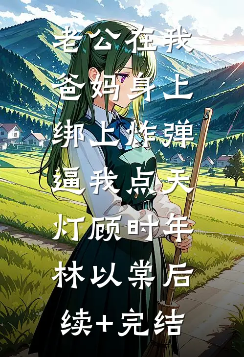 老公在我爸妈身上绑上炸弹，逼我点天灯顾时年林以棠后续+完结