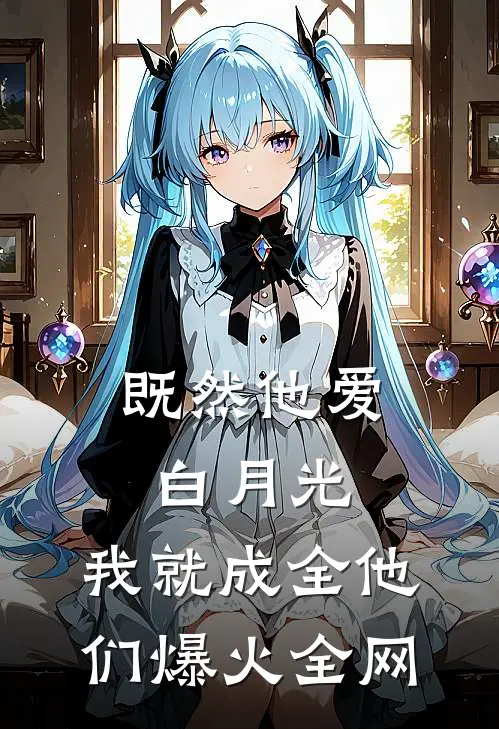 既然他爱白月光，我就成全他们爆火全网