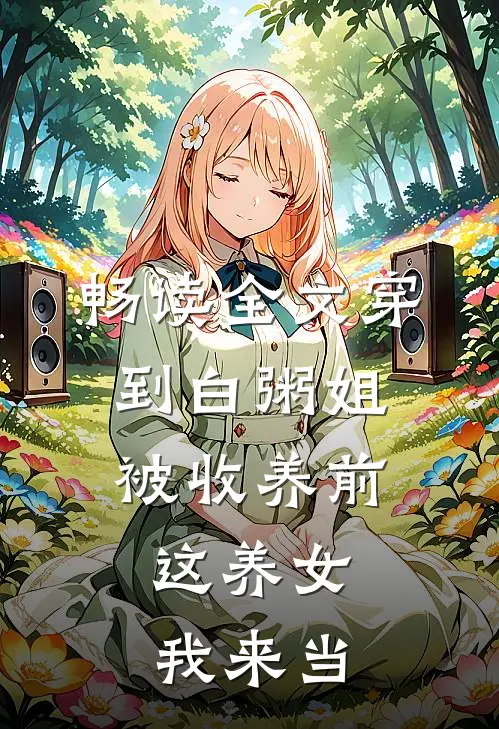 畅读全文穿到白粥姐被收养前，这养女我来当