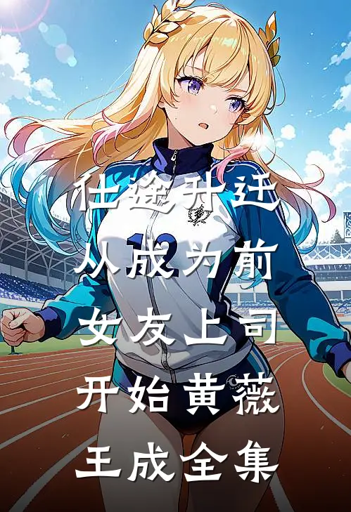 仕途升迁：从成为前女友上司开始黄薇王成 全集