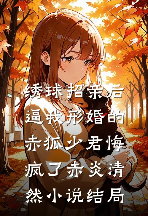绣球招亲后，逼我形婚的赤狐少君悔疯了赤炎清然小说结局