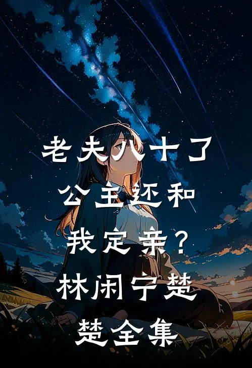 老夫八十了，公主还和我定亲？林闲宁楚楚全集