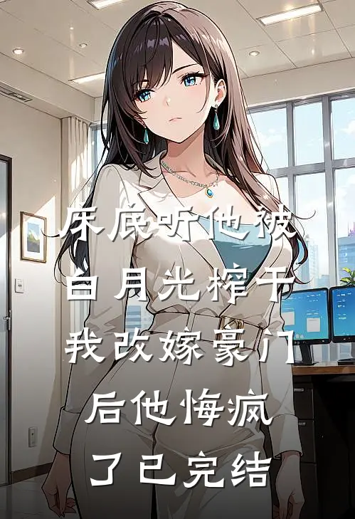 床底听他被白月光榨干，我改嫁豪门后他悔疯了已完结