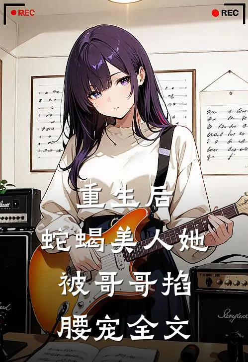 重生后，蛇蝎美人她被哥哥掐腰宠全文