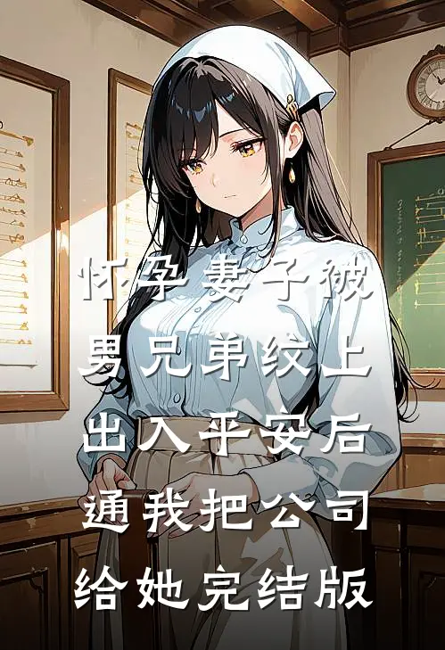 怀孕妻子被男兄弟纹上出入平安后，通我把公司给她完结版