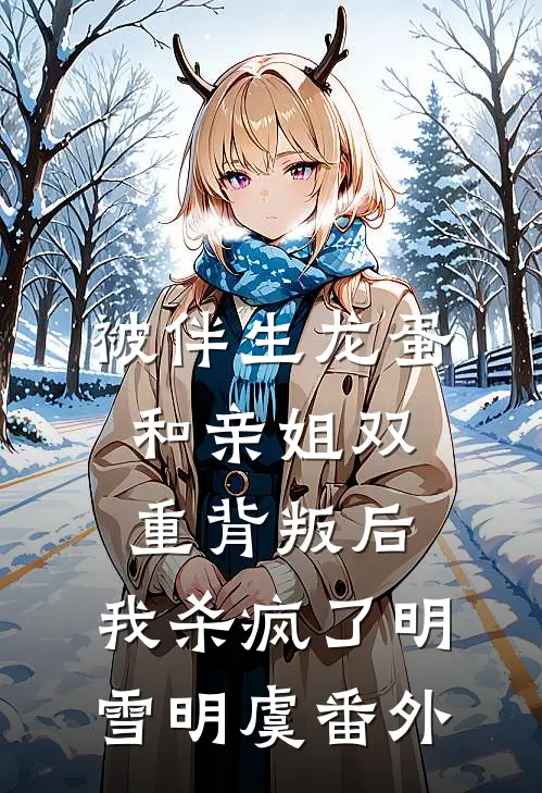 被伴生龙蛋和亲姐双重背叛后，我杀疯了明雪明虞番外