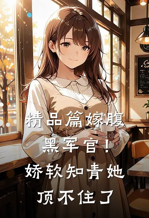 精品篇嫁腹黑军官！娇软知青她顶不住了