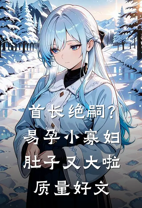 首长绝嗣？易孕小寡妇肚子又大啦质量好文