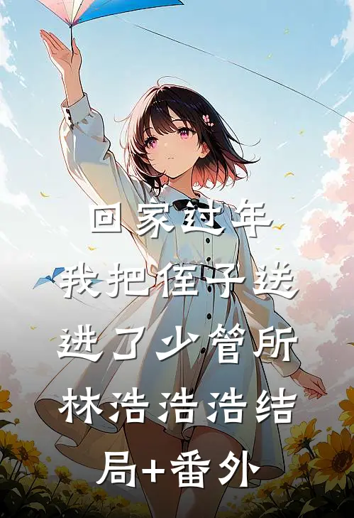 回家过年，我把侄子送进了少管所林浩浩浩结局+番外