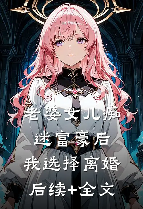 老婆女儿痴迷富豪后，我选择离婚后续+全文