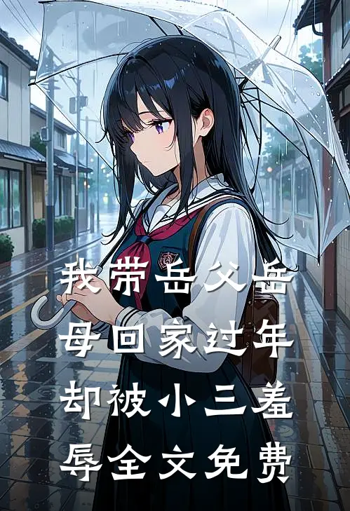 我带岳父岳母回家过年，却被小三羞辱全文免费
