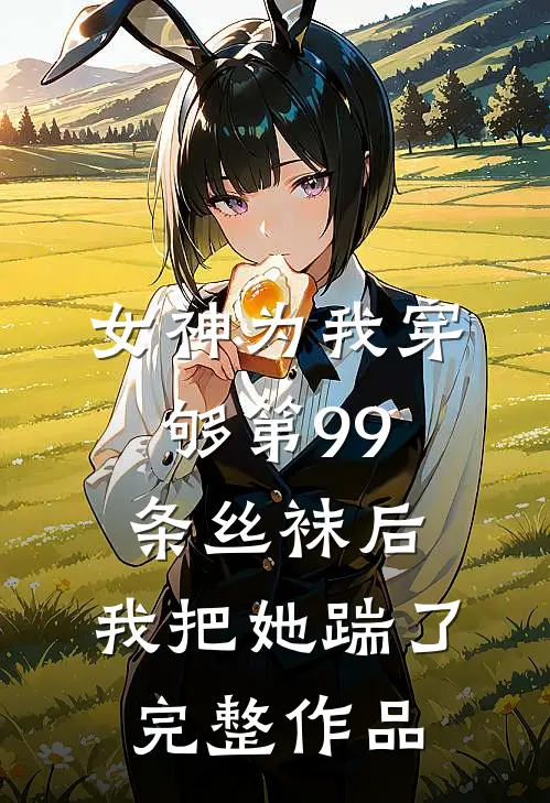 女神为我穿够第99条丝袜后，我把她踹了完整作品