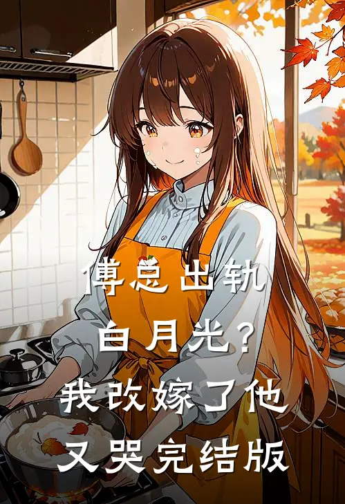 傅总出轨白月光？我改嫁了他又哭完结版