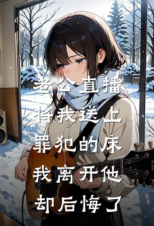 老公直播将我送上罪犯的床，我离开他却后悔了