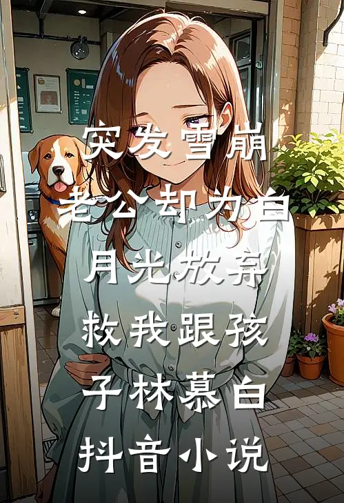 突发雪崩，老公却为白月光放弃救我跟孩子林慕白抖音小说