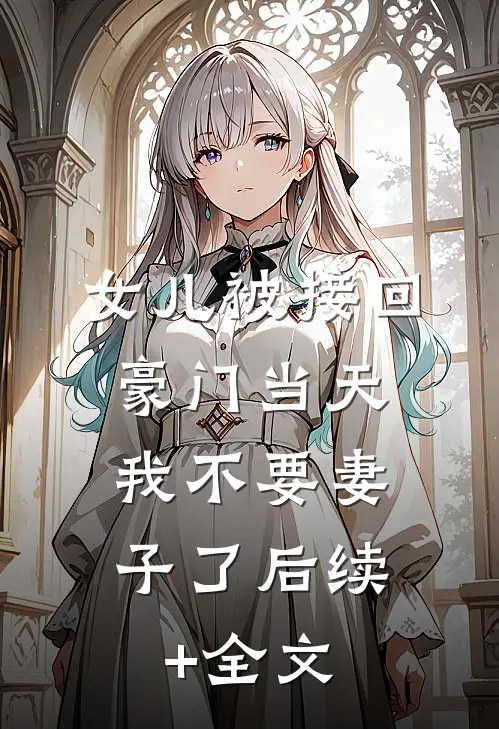 女儿被接回豪门当天，我不要妻子了后续+全文