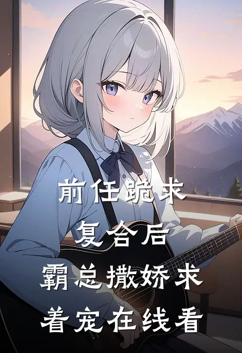 前任跪求复合后，霸总撒娇求着宠在线看
