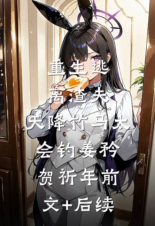 重生逃离渣夫，天降竹马太会钓姜矜贺祈年前文+后续