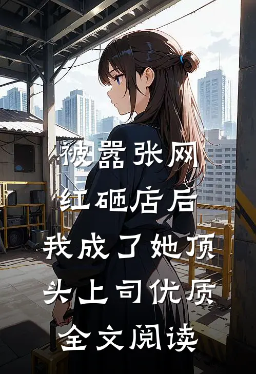 被嚣张网红砸店后，我成了她顶头上司优质全文阅读
