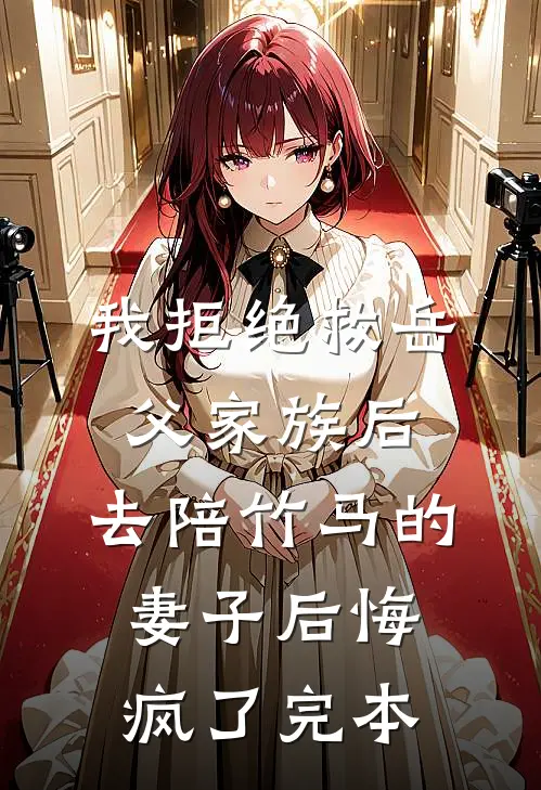 我拒绝救岳父家族后，去陪竹马的妻子后悔疯了完本