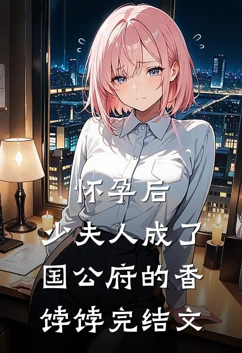 怀孕后，少夫人成了国公府的香饽饽完结文