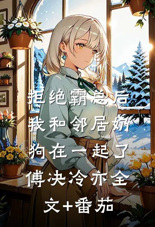 拒绝霸总后，我和邻居奶狗在一起了傅决冷亦全文+番茄