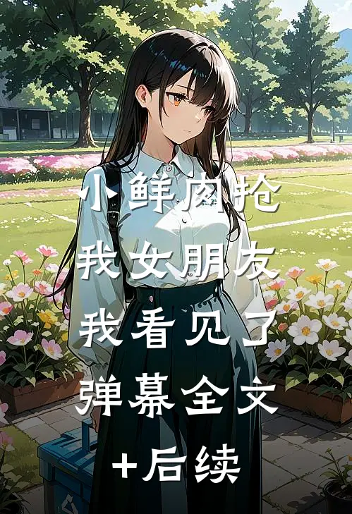 小鲜肉抢我女朋友，我看见了弹幕全文+后续
