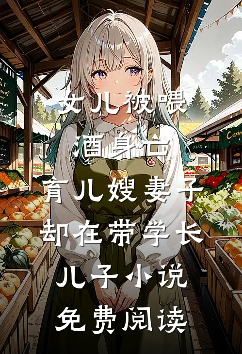 女儿被喂酒身亡，育儿嫂妻子却在带学长儿子小说免费阅读
