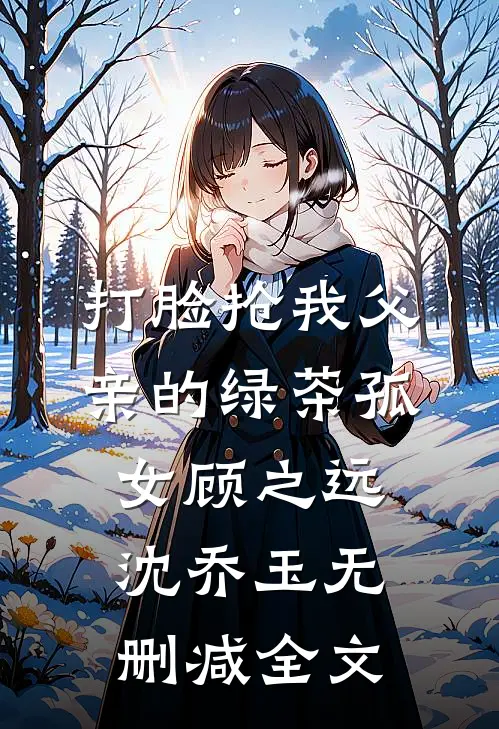 打脸抢我父亲的绿茶孤女顾之远沈乔玉无删减全文