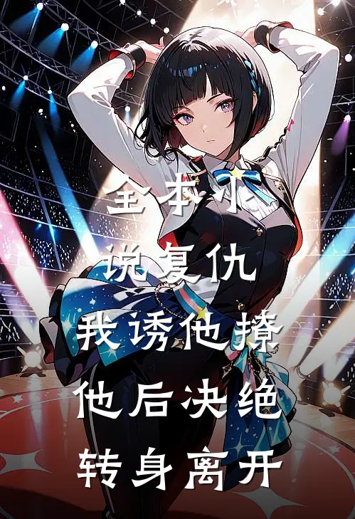 全本小说复仇：我诱他撩他后决绝转身离开