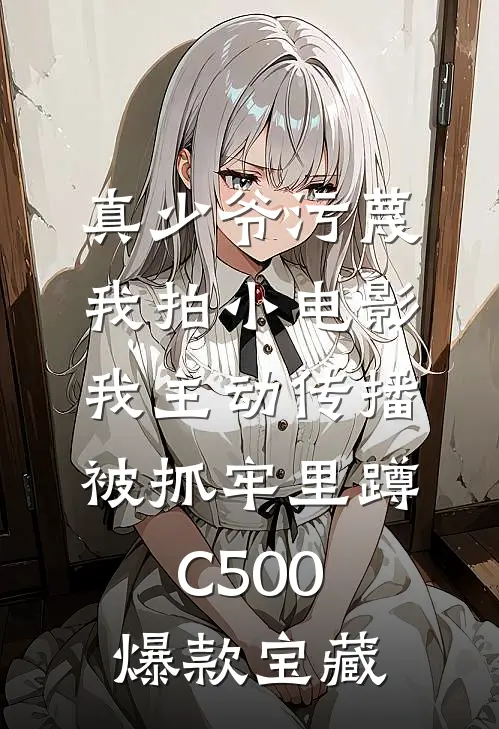真少爷污蔑我拍小电影，我主动传播被抓牢里蹲C500爆款宝藏