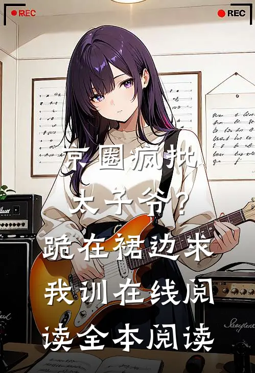 京圈疯批太子爷？跪在裙边求我训在线阅读全本阅读