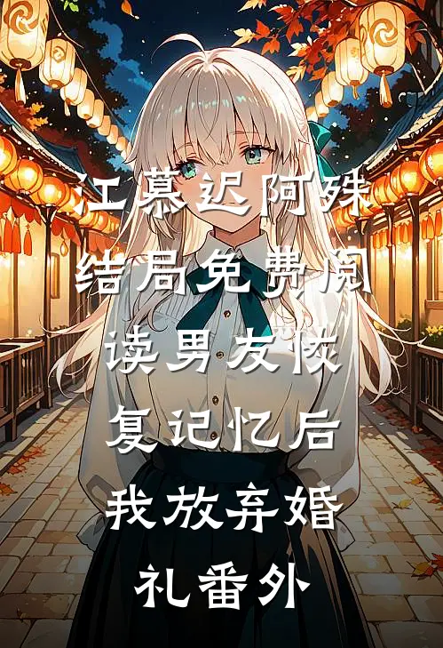 江慕迟阿殊结局免费阅读男友恢复记忆后，我放弃婚礼番外