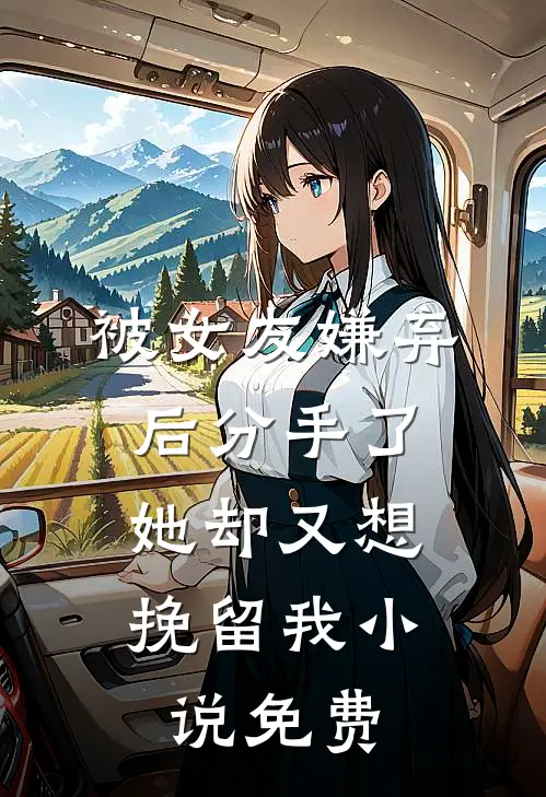 被女友嫌弃后分手了，她却又想挽留我小说免费
