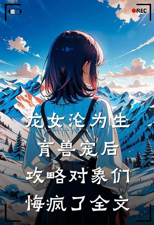 龙女沦为生育兽宠后，攻略对象们悔疯了全文