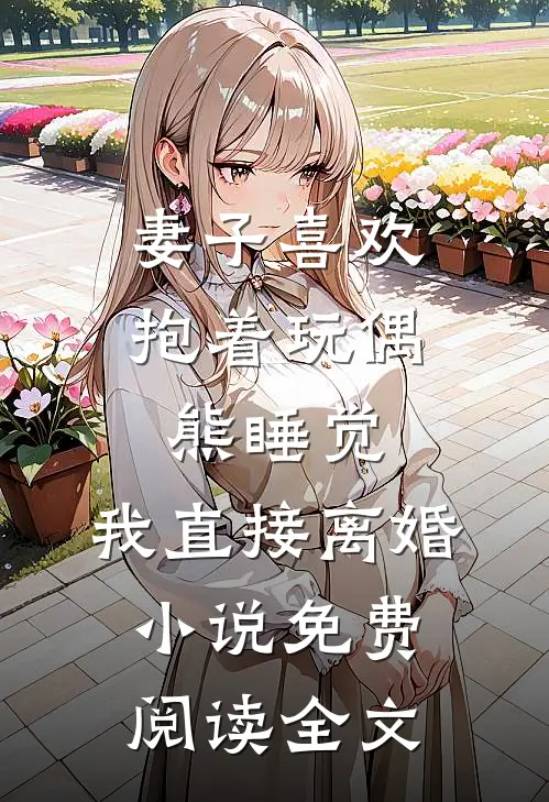 妻子喜欢抱着玩偶熊睡觉，我直接离婚小说免费阅读全文