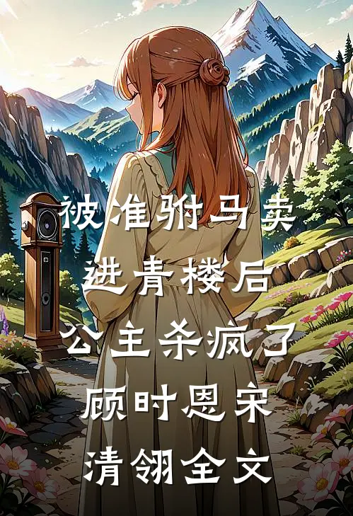 被准驸马卖进青楼后，公主杀疯了顾时恩宋清翎全文