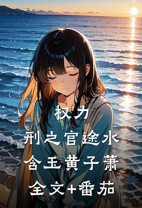 权力：刑之官途水含玉黄子萧全文+番茄