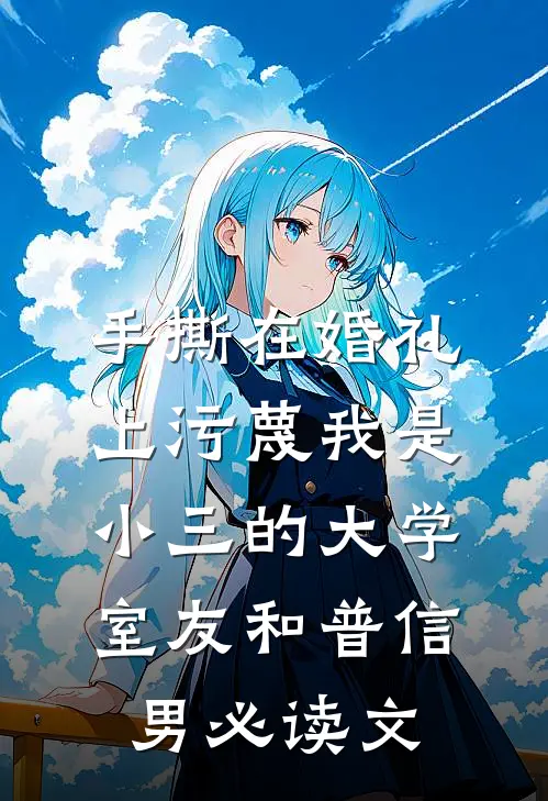 手撕在婚礼上污蔑我是小三的大学室友和普信男必读文